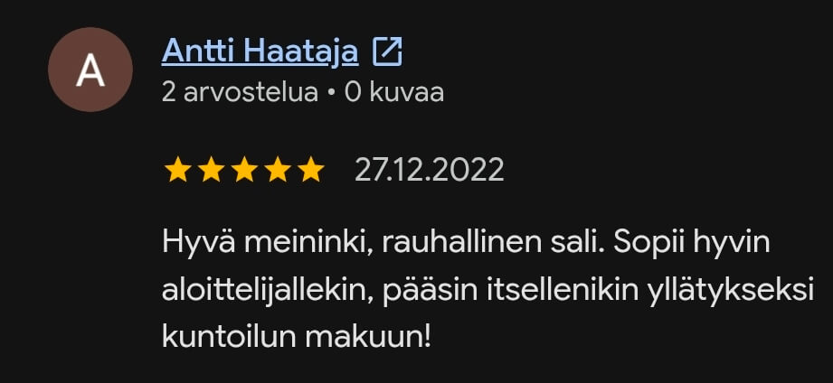Asiakkaan viiden tähden googlearvostelu: "Hyvä meininki, rauhallinen sali. Sopii hyvin aloittelijallekin, pääsin itsellenikin yllätykseksi kuntoilun makuun!"